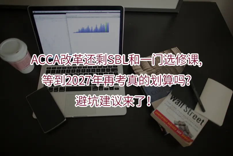 ACCA改革还剩SBL和一门选修课,等到2027年再考真的划算吗?避坑建议来了!