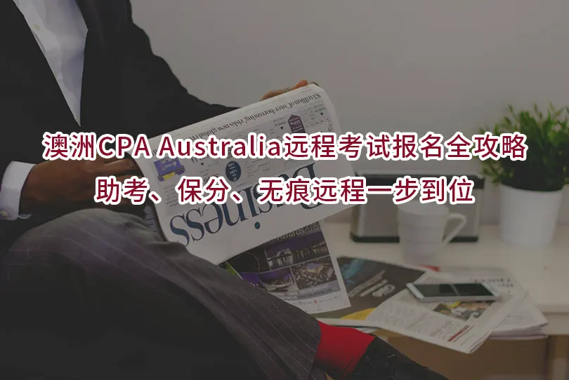 澳洲CPA Australia远程考试报名全攻略|助考、保分、无痕远程一步到位