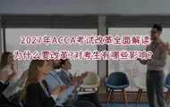 2027年ACCA考试改革全面解读,为什么要改革?对考生有哪些影响？