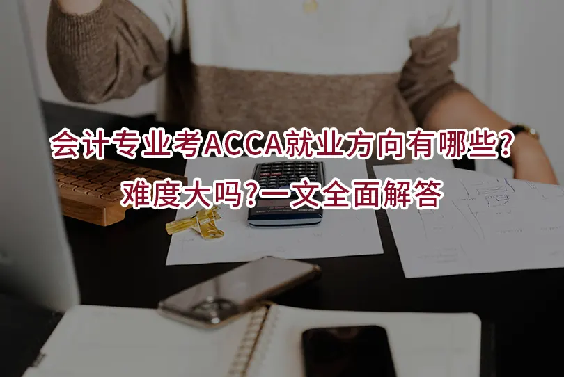 会计专业考ACCA就业方向有哪些?难度大吗?一文全面解答