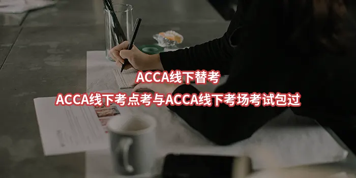ACCA线下替考、ACCA线下考点考与ACCA线下考场考试包过