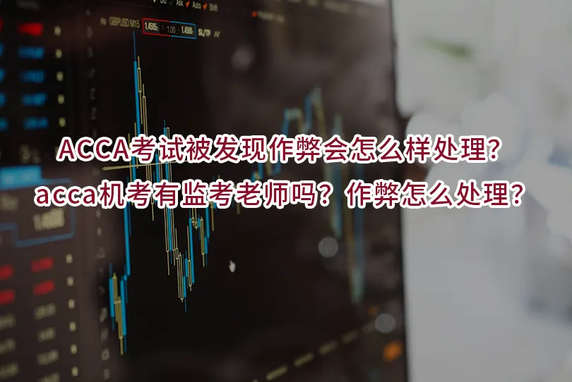 ACCA考试被发现作弊会怎么样处理？acca机考有监考老师吗？作弊怎么处理？